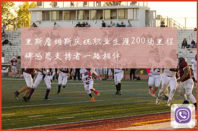 里斯詹姆斯庆祝职业生涯200场里程碑感恩支持者一路相伴