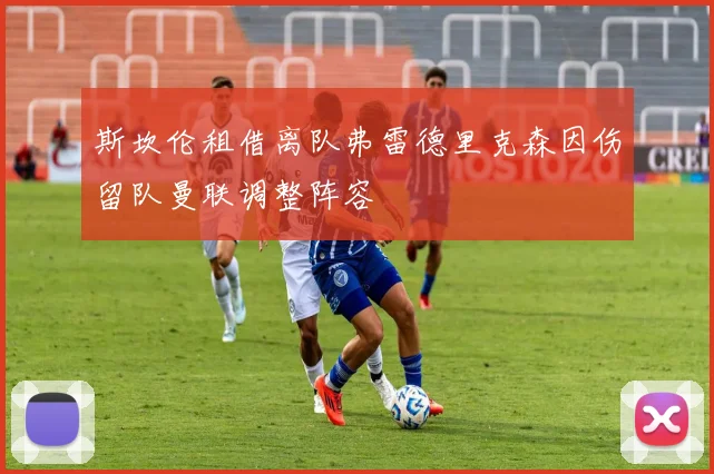 斯坎伦租借离队弗雷德里克森因伤留队曼联调整阵容