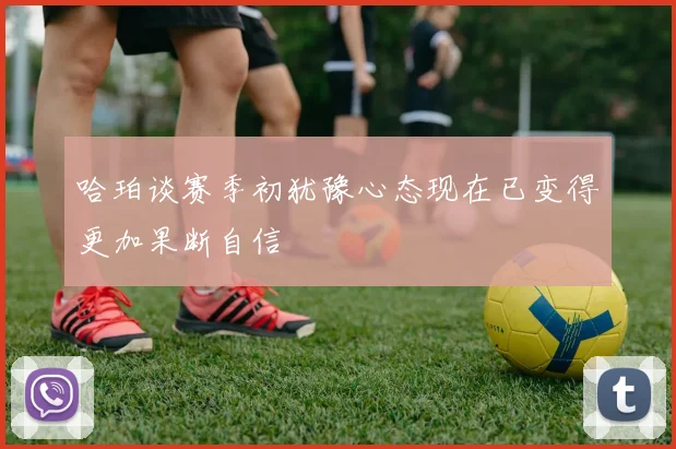 哈珀谈赛季初犹豫心态现在已变得更加果断自信