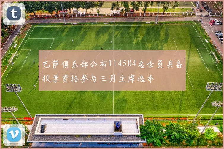 巴萨俱乐部公布114504名会员具备投票资格参与三月主席选举