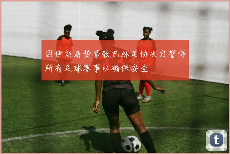 因伊朗局势紧张巴林足协决定暂停所有足球赛事以确保安全