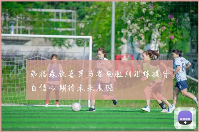 弗格森欣喜罗马客场胜利进球提升自信心期待未来表现