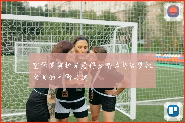 富保罗解析老詹得分潜力与观赏性之间的平衡之道