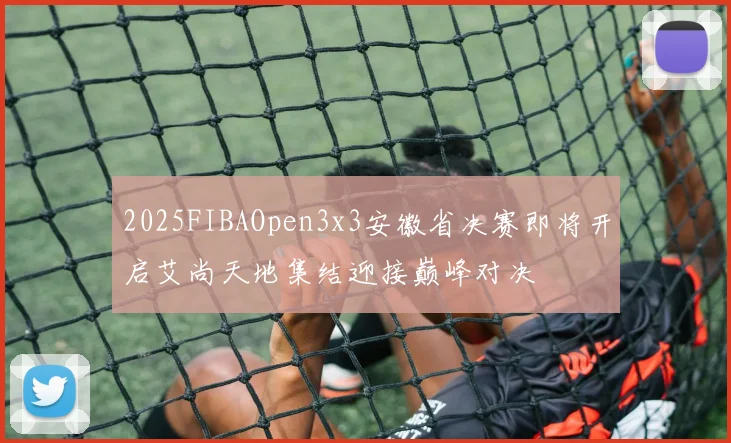 2025FIBAOpen3x3安徽省决赛即将开启艾尚天地集结迎接巅峰对决