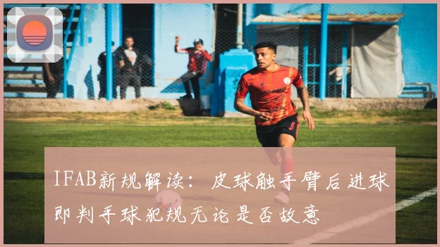 IFAB新规解读：皮球触手臂后进球即判手球犯规无论是否故意