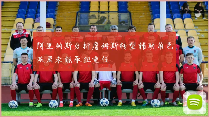 阿里纳斯分析詹姆斯转型辅助角色浓眉未能承担重任