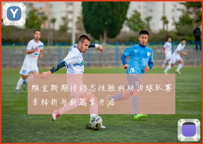 维金斯期待标志性胜利助力球队赛季转折与新篇章开启