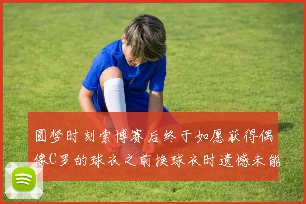 圆梦时刻索博赛后终于如愿获得偶像C罗的球衣之前换球衣时遗憾未能成功