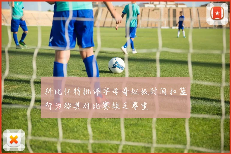 科比怀特批评字母哥垃圾时间扣篮行为称其对比赛缺乏尊重